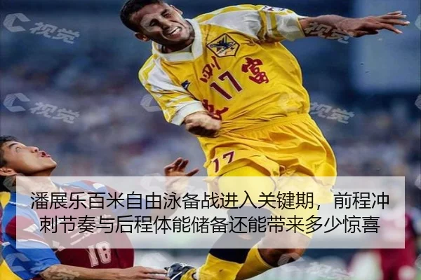潘展乐百米自由泳备战进入关键期，前程冲刺节奏与后程体能储备还能带来多少惊喜